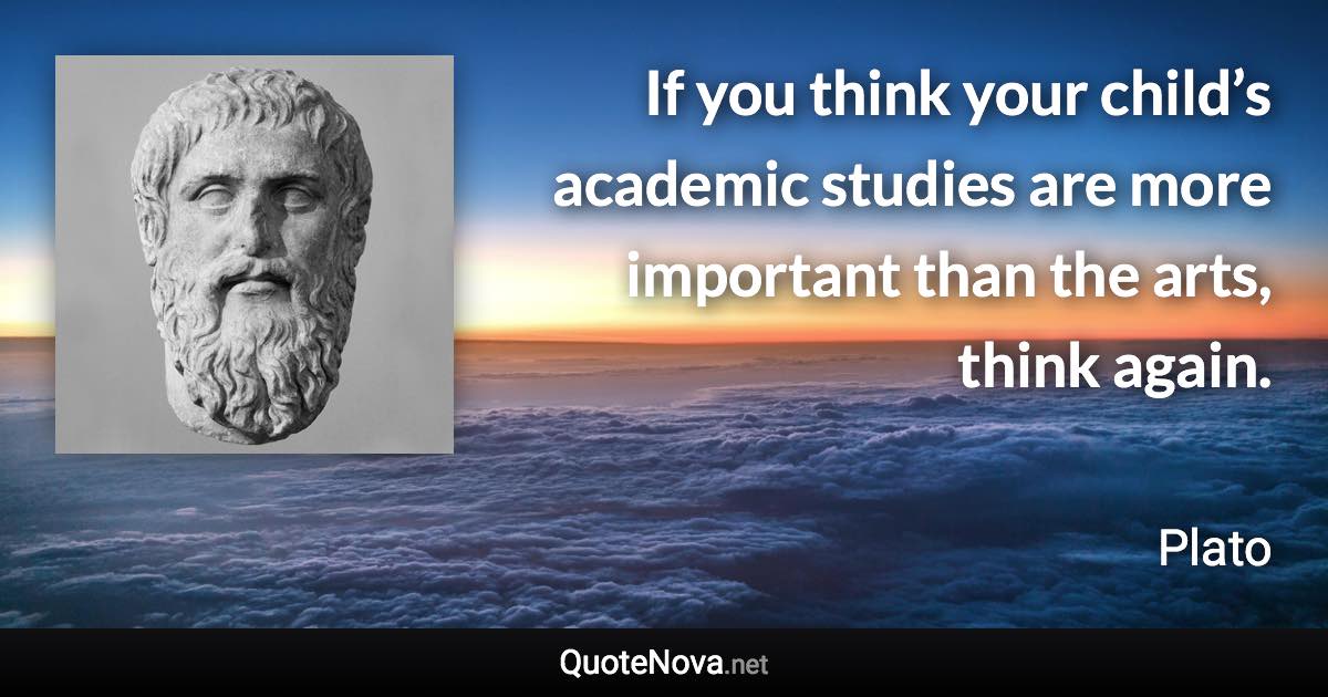 If you think your child’s academic studies are more important than the arts, think again. - Plato quote