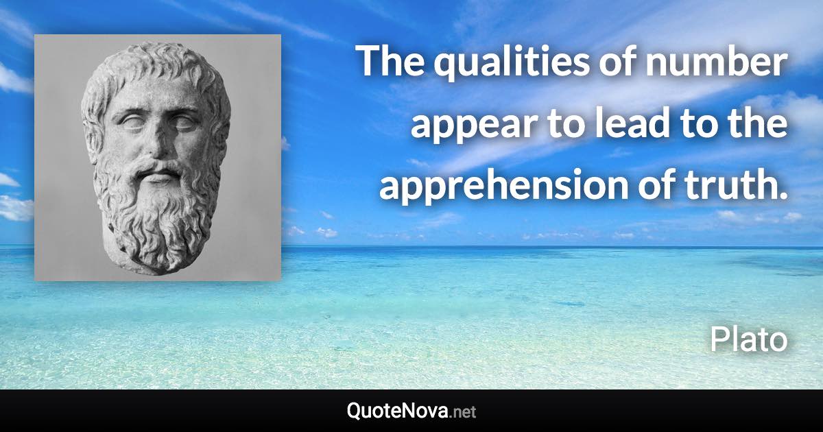 The qualities of number appear to lead to the apprehension of truth. - Plato quote