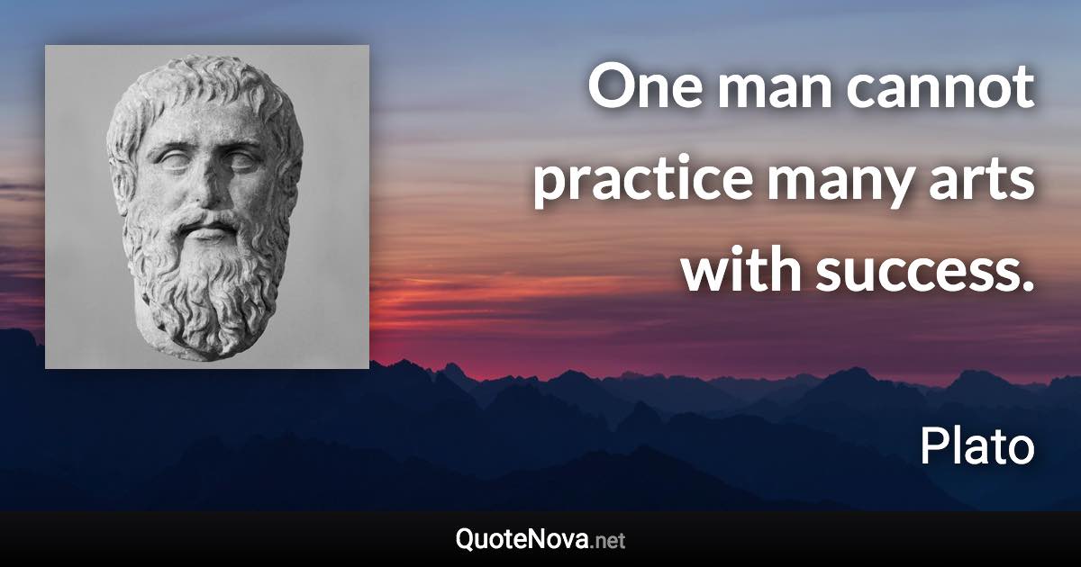 One man cannot practice many arts with success. - Plato quote