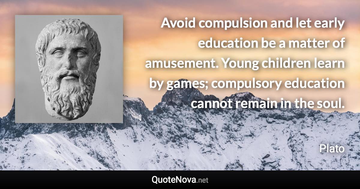 Avoid compulsion and let early education be a matter of amusement. Young children learn by games; compulsory education cannot remain in the soul. - Plato quote