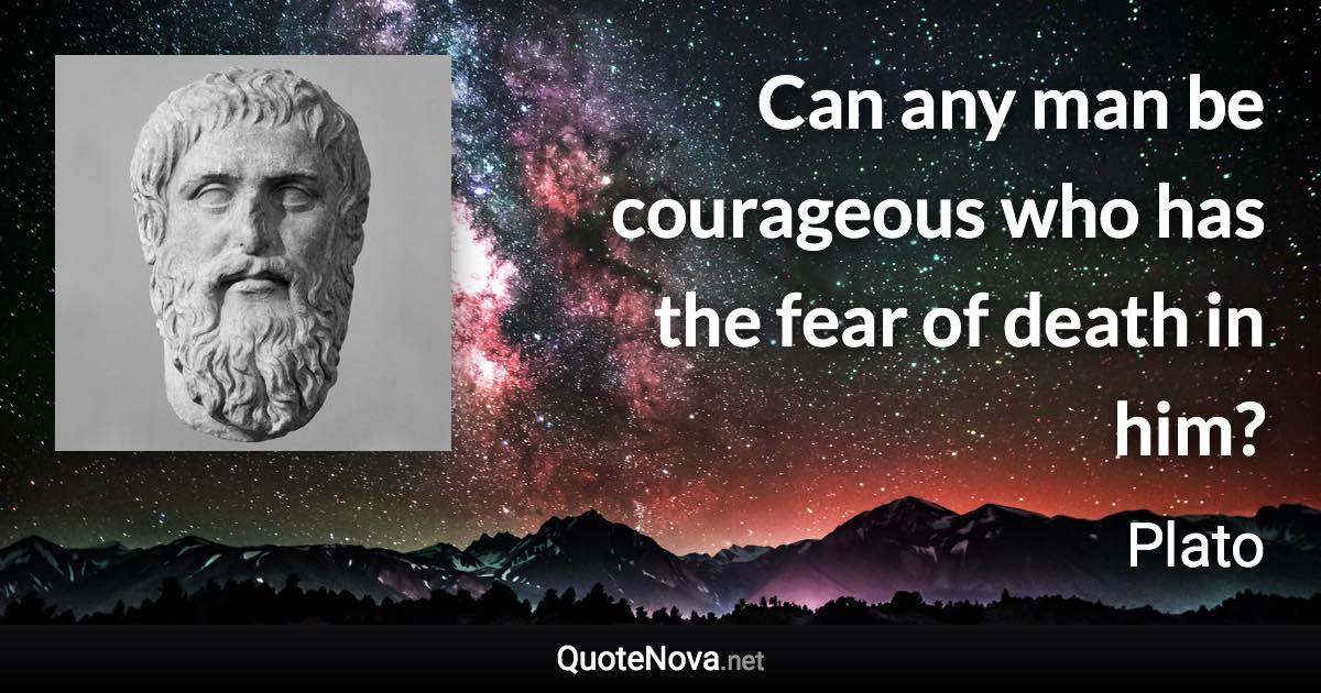 Can any man be courageous who has the fear of death in him? - Plato quote