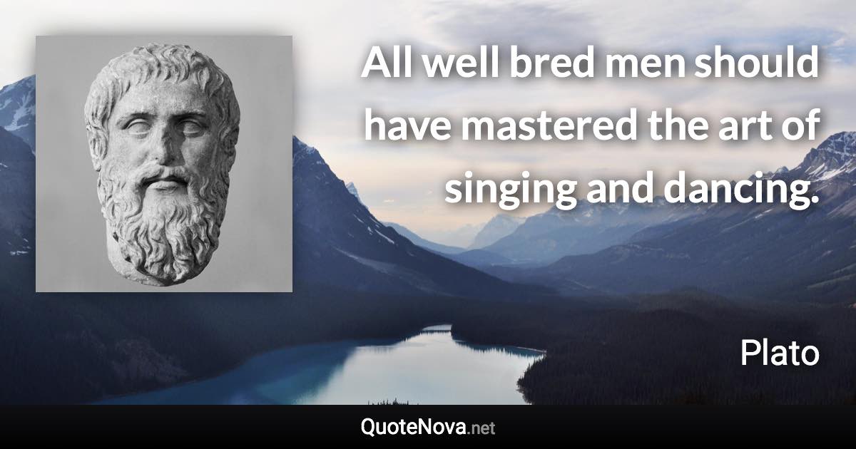 All well bred men should have mastered the art of singing and dancing. - Plato quote