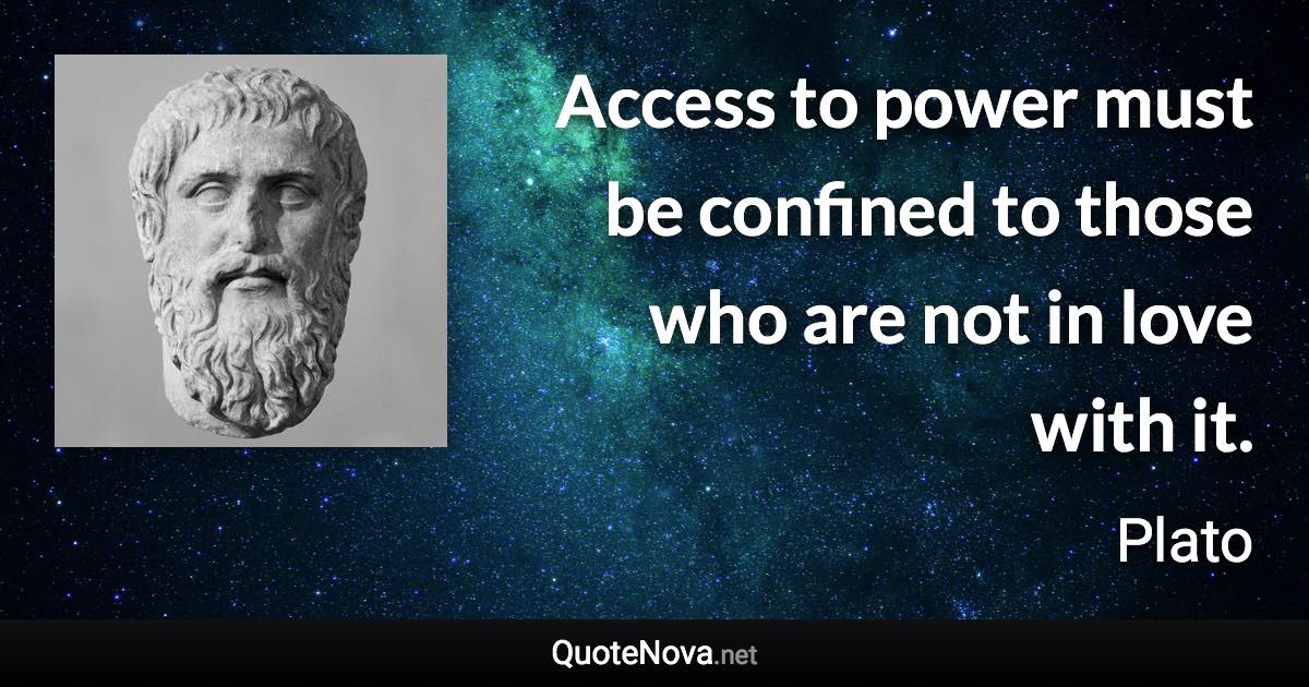 Access to power must be confined to those who are not in love with it. - Plato quote