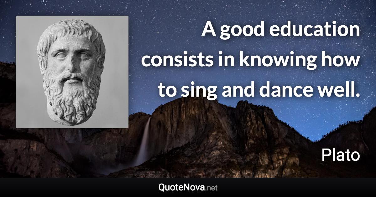 A good education consists in knowing how to sing and dance well. - Plato quote