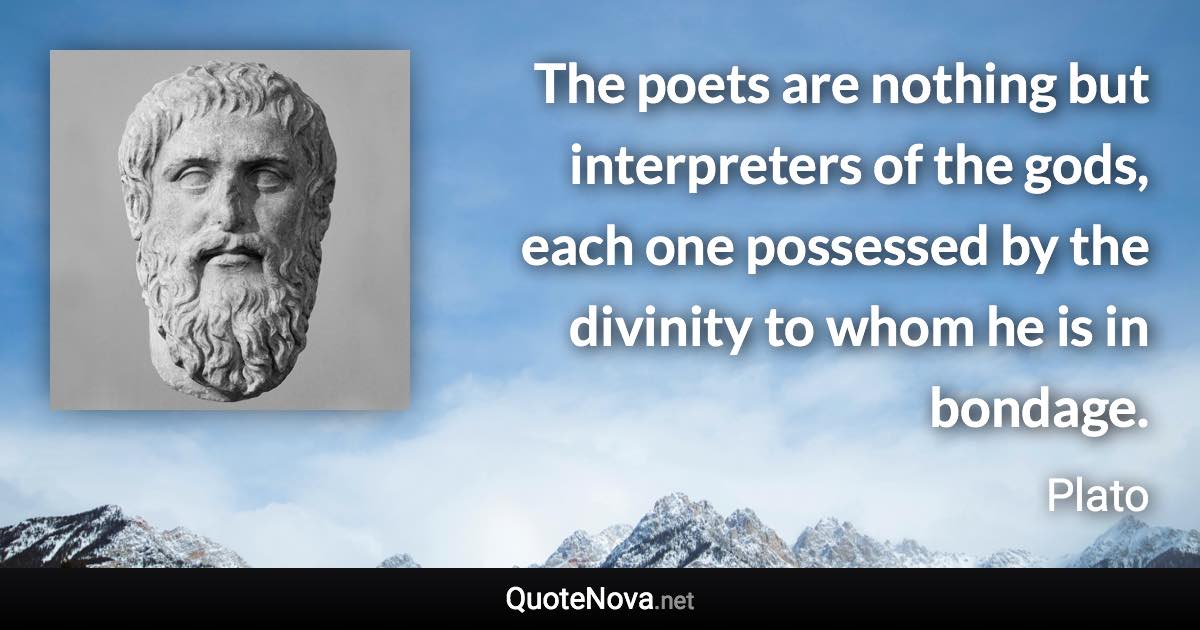 The poets are nothing but interpreters of the gods, each one possessed by the divinity to whom he is in bondage. - Plato quote