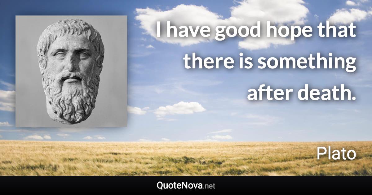 I have good hope that there is something after death. - Plato quote