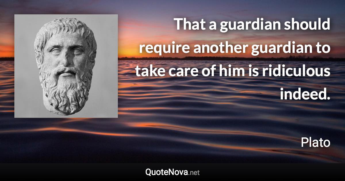 That a guardian should require another guardian to take care of him is ridiculous indeed. - Plato quote