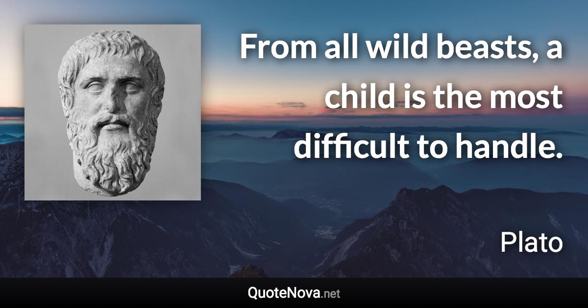 From all wild beasts, a child is the most difficult to handle. - Plato quote