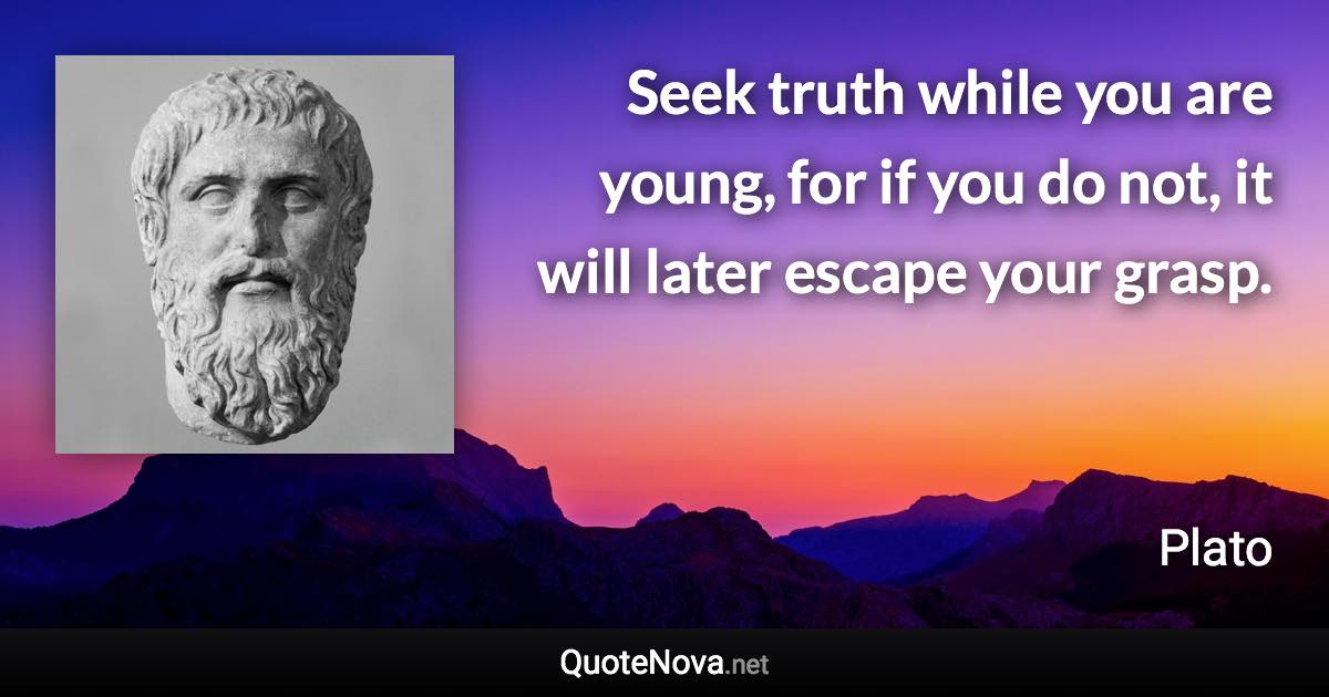 Seek truth while you are young, for if you do not, it will later escape your grasp. - Plato quote