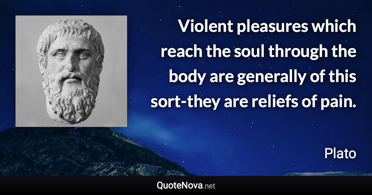Violent pleasures which reach the soul through the body are generally of this sort-they are reliefs of pain. - Plato quote
