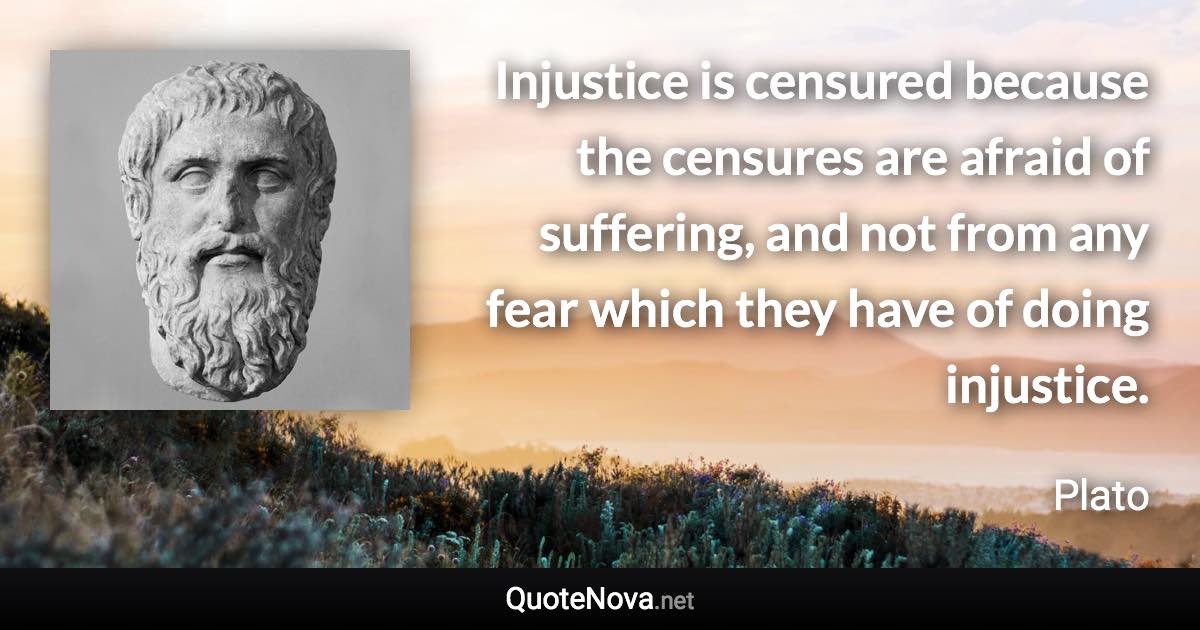 Injustice is censured because the censures are afraid of suffering, and not from any fear which they have of doing injustice. - Plato quote