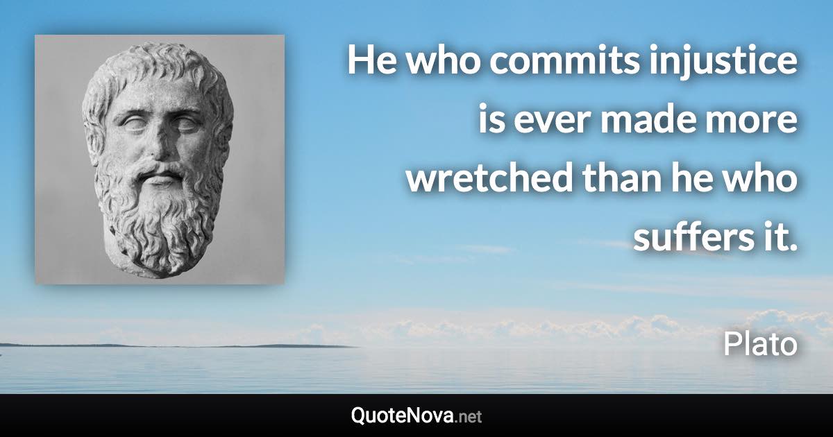 He who commits injustice is ever made more wretched than he who suffers it. - Plato quote