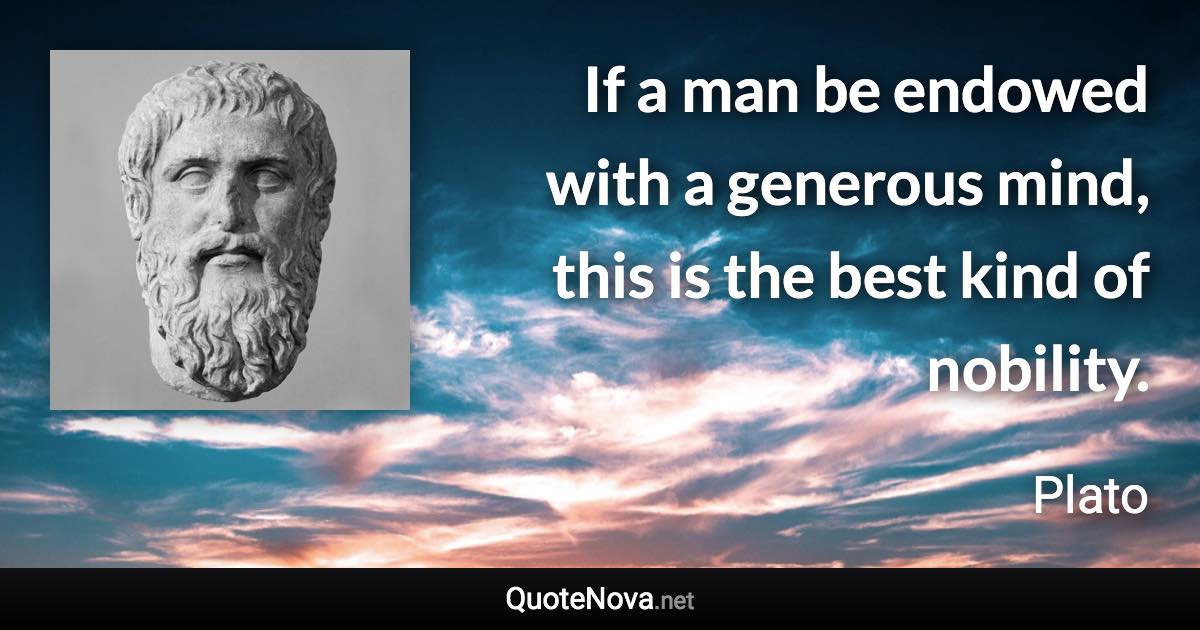 If a man be endowed with a generous mind, this is the best kind of nobility. - Plato quote