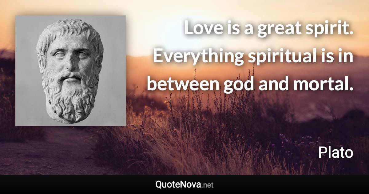 Love is a great spirit. Everything spiritual is in between god and mortal. - Plato quote