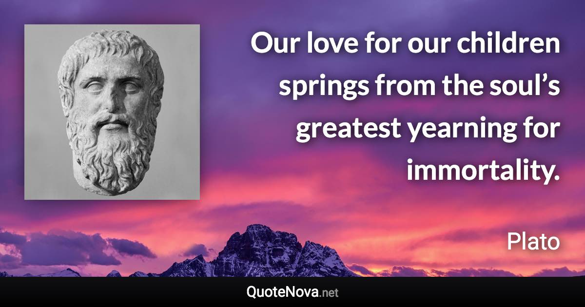 Our love for our children springs from the soul’s greatest yearning for immortality. - Plato quote