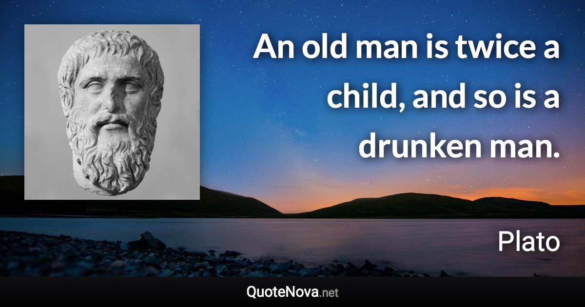 An old man is twice a child, and so is a drunken man. - Plato quote