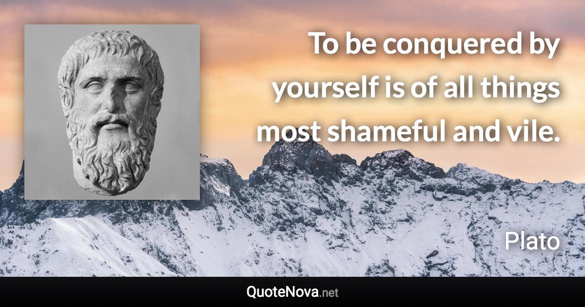 To be conquered by yourself is of all things most shameful and vile. - Plato quote