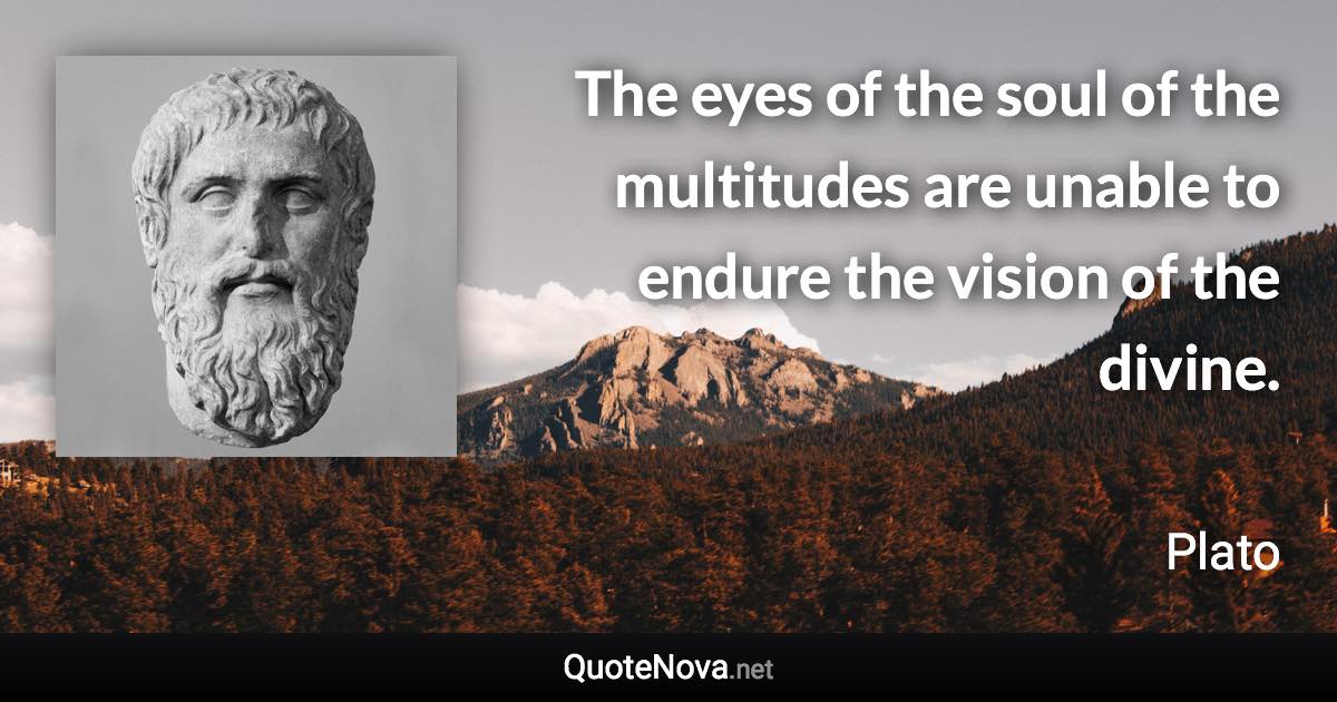 The eyes of the soul of the multitudes are unable to endure the vision of the divine. - Plato quote