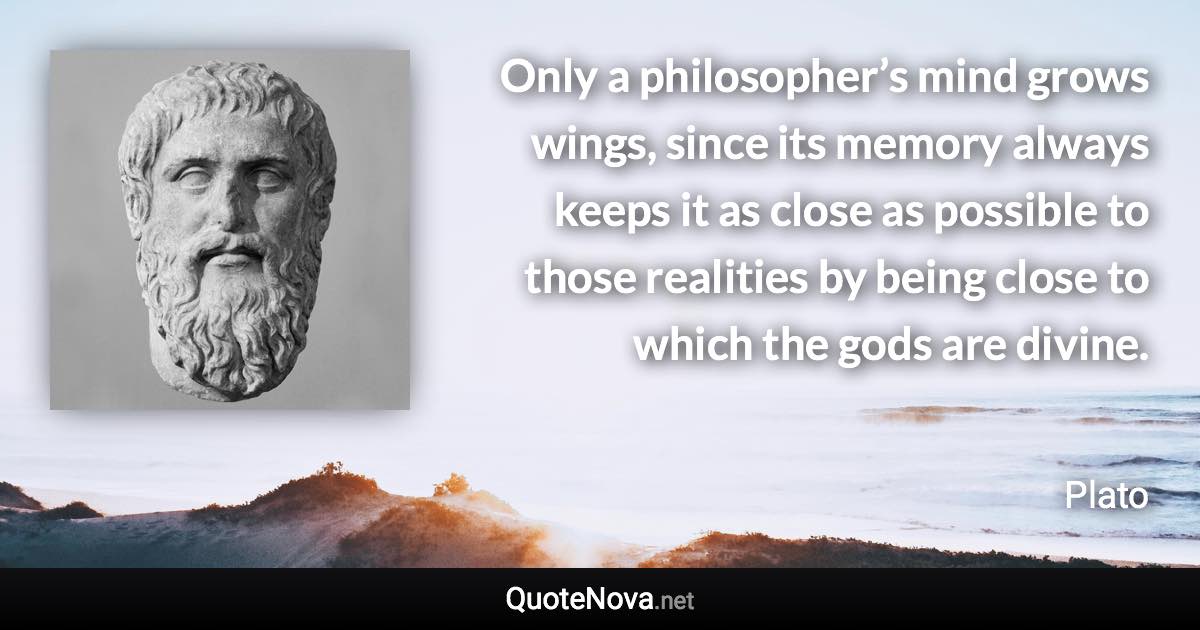 Only a philosopher’s mind grows wings, since its memory always keeps it as close as possible to those realities by being close to which the gods are divine. - Plato quote