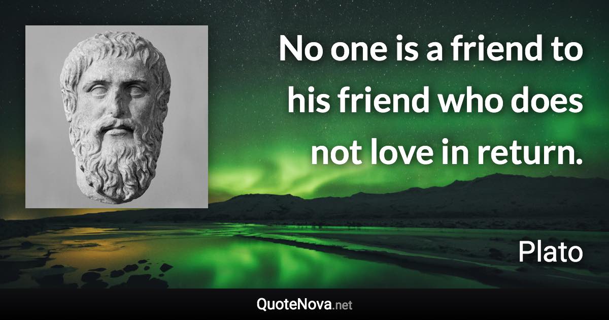 No one is a friend to his friend who does not love in return. - Plato quote