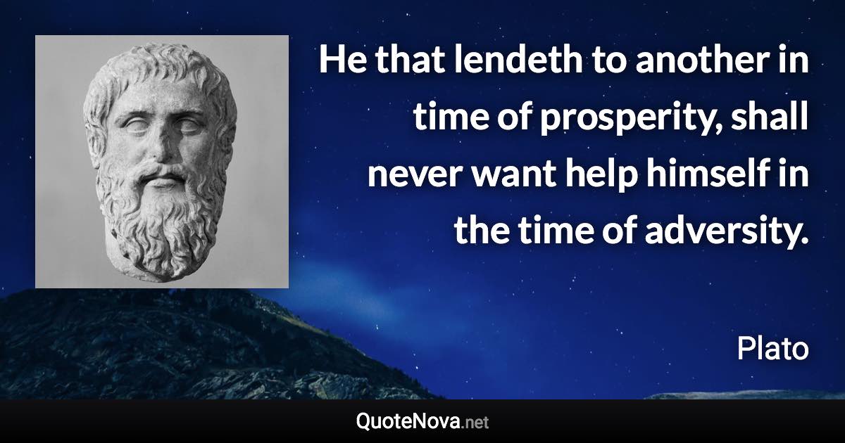 He that lendeth to another in time of prosperity, shall never want help himself in the time of adversity. - Plato quote