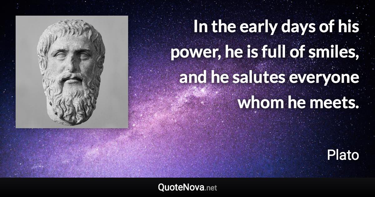 In the early days of his power, he is full of smiles, and he salutes everyone whom he meets. - Plato quote