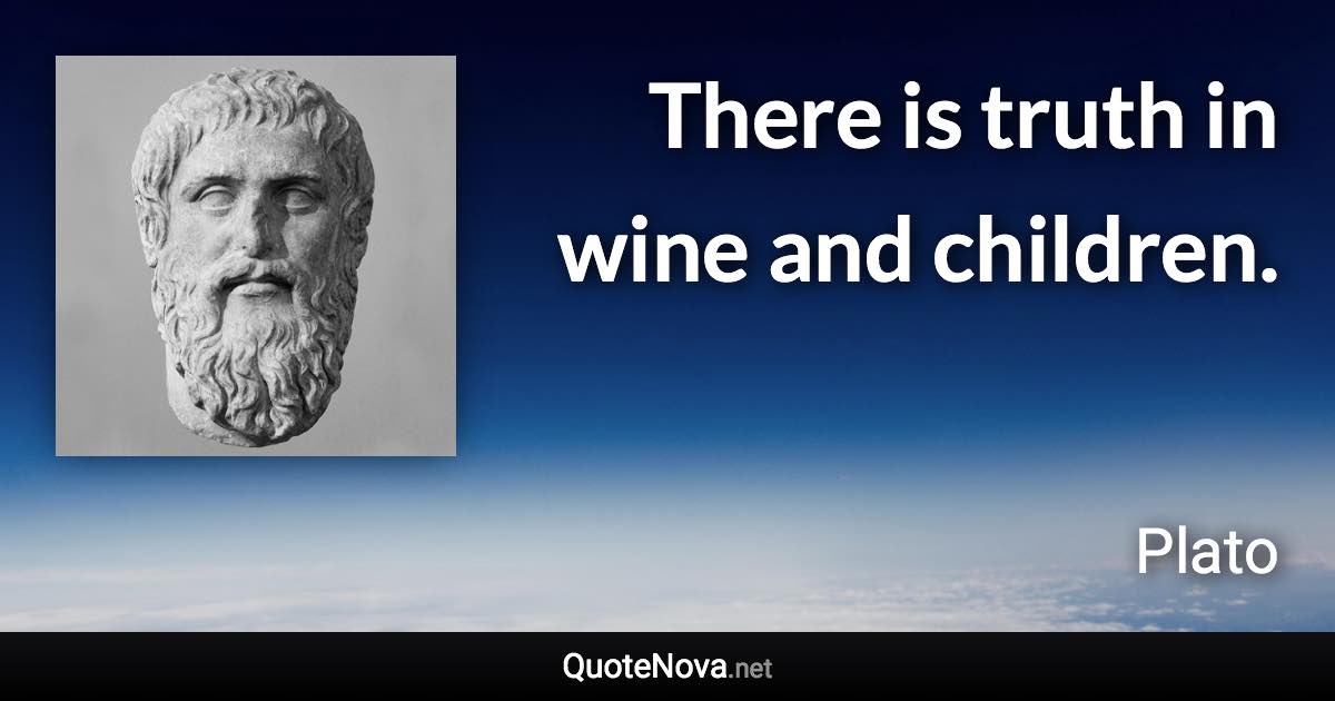 There is truth in wine and children. - Plato quote