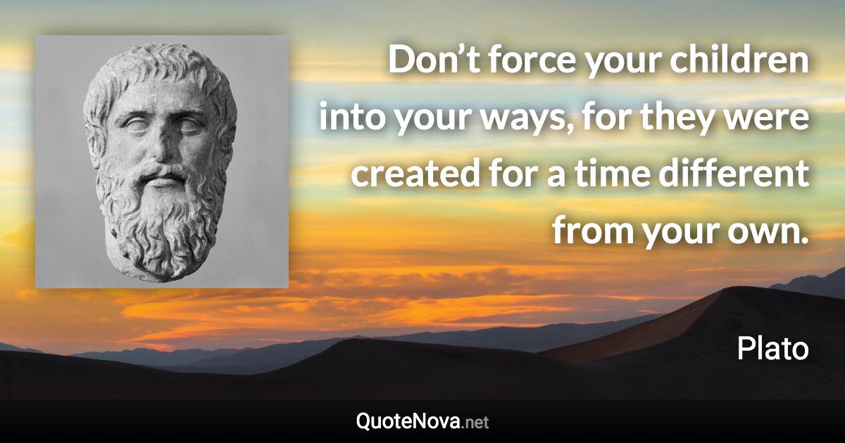 Don’t force your children into your ways, for they were created for a time different from your own. - Plato quote