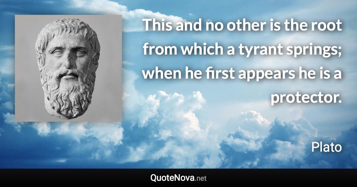 This and no other is the root from which a tyrant springs; when he first appears he is a protector. - Plato quote