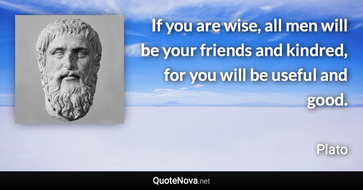 If you are wise, all men will be your friends and kindred, for you will be useful and good. - Plato quote