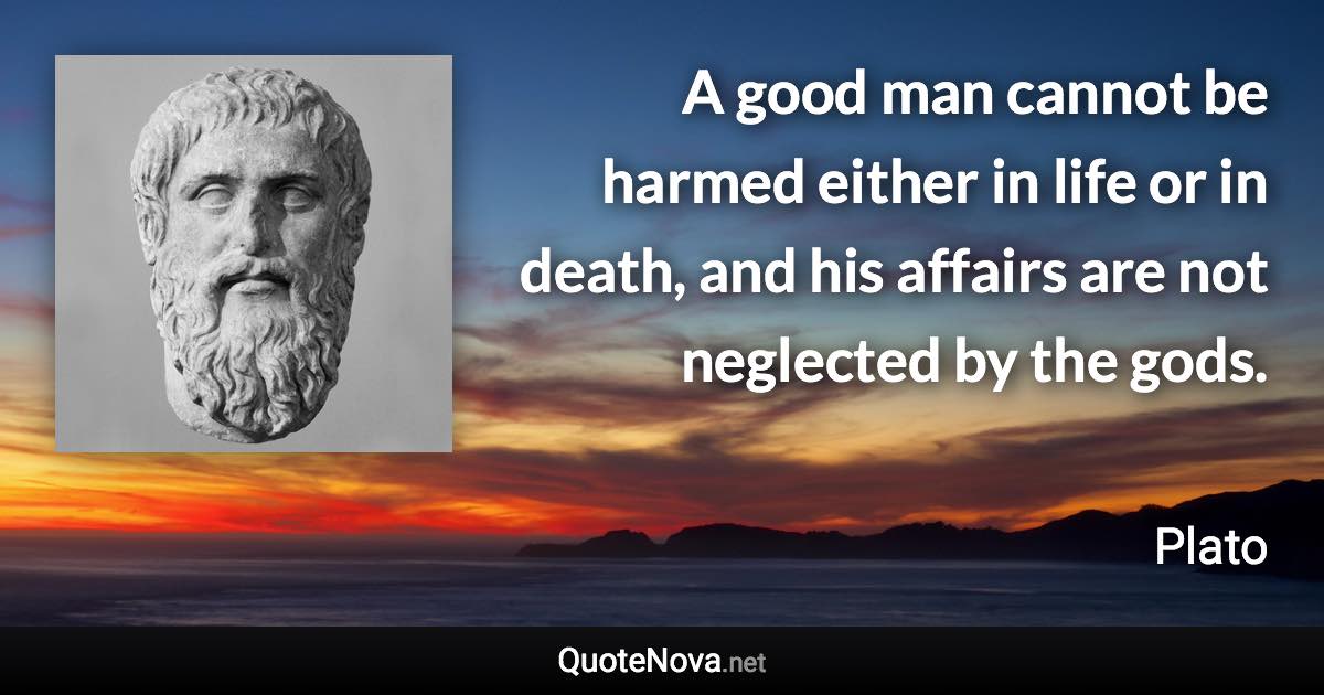 A good man cannot be harmed either in life or in death, and his affairs are not neglected by the gods. - Plato quote