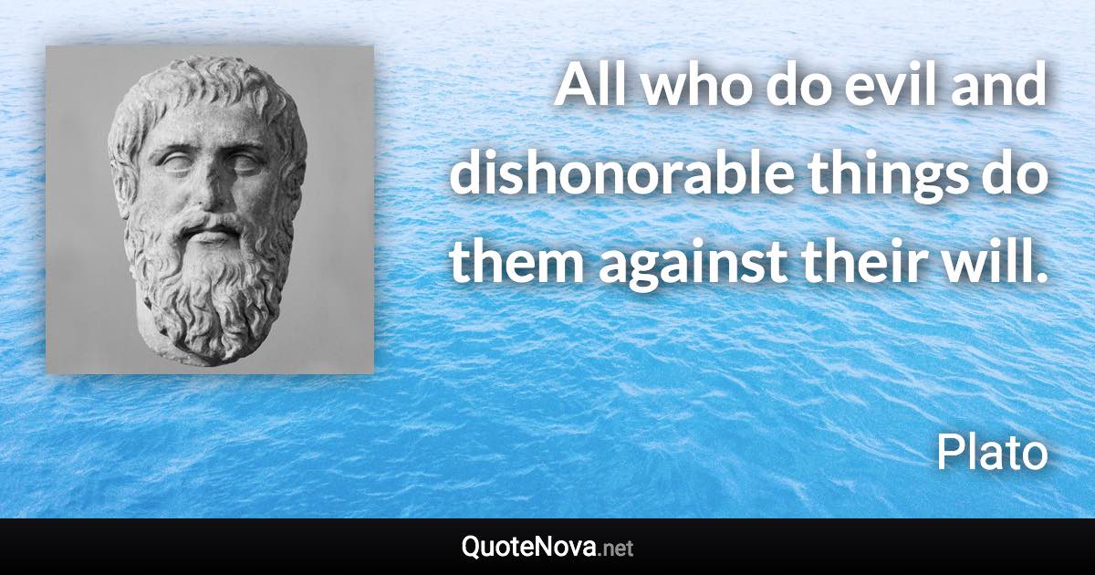 All who do evil and dishonorable things do them against their will. - Plato quote