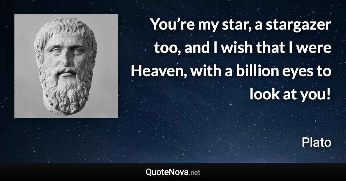You’re my star, a stargazer too, and I wish that I were Heaven, with a billion eyes to look at you! - Plato quote