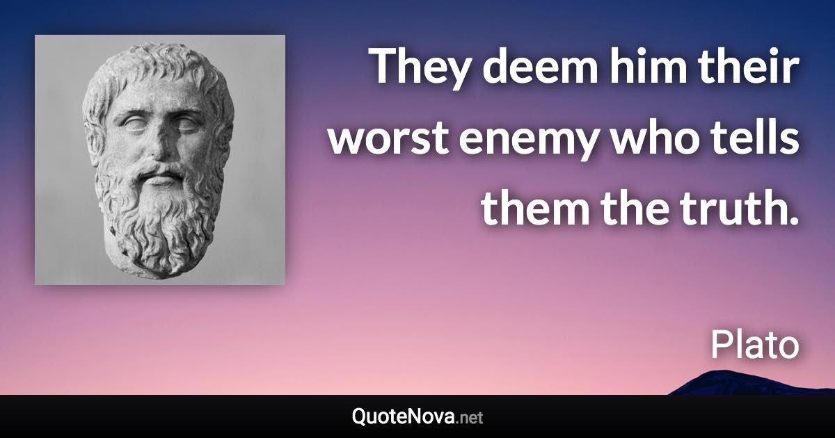 They deem him their worst enemy who tells them the truth. - Plato quote