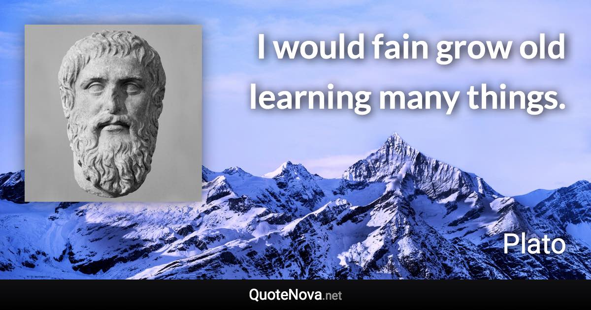 I would fain grow old learning many things. - Plato quote