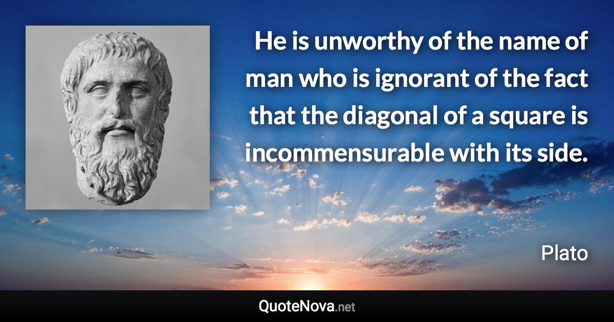 He is unworthy of the name of man who is ignorant of the fact that the diagonal of a square is incommensurable with its side. - Plato quote