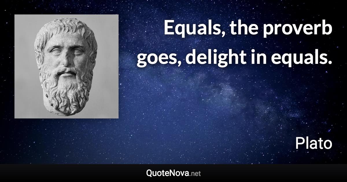 Equals, the proverb goes, delight in equals. - Plato quote