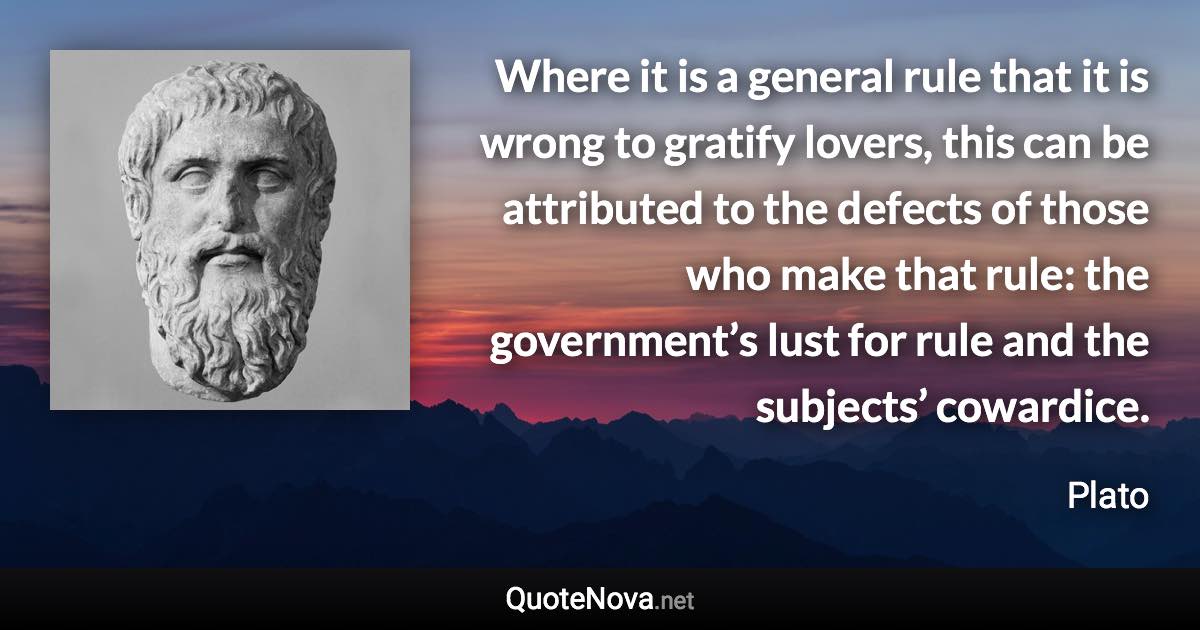Where it is a general rule that it is wrong to gratify lovers, this can be attributed to the defects of those who make that rule: the government’s lust for rule and the subjects’ cowardice. - Plato quote