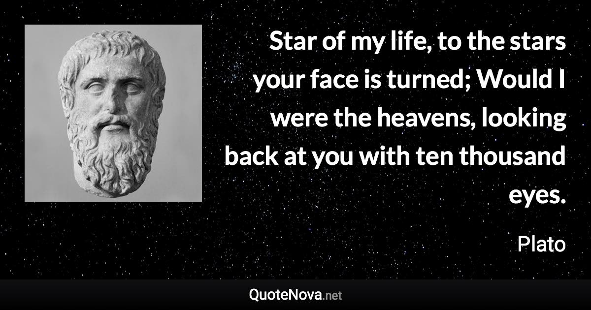 Star of my life, to the stars your face is turned; Would I were the heavens, looking back at you with ten thousand eyes. - Plato quote