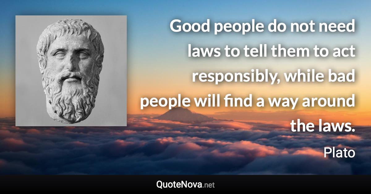 Good people do not need laws to tell them to act responsibly, while bad people will find a way around the laws. - Plato quote