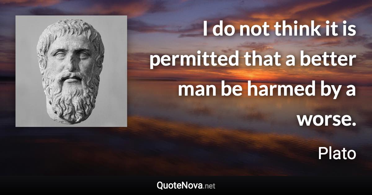 I do not think it is permitted that a better man be harmed by a worse. - Plato quote