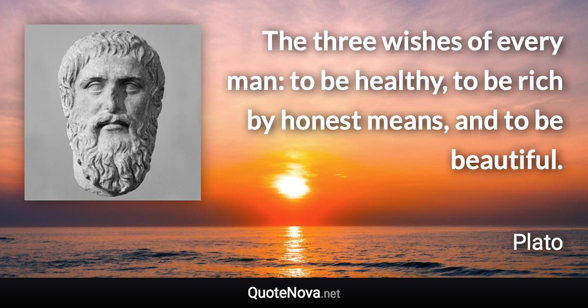 The three wishes of every man: to be healthy, to be rich by honest means, and to be beautiful. - Plato quote