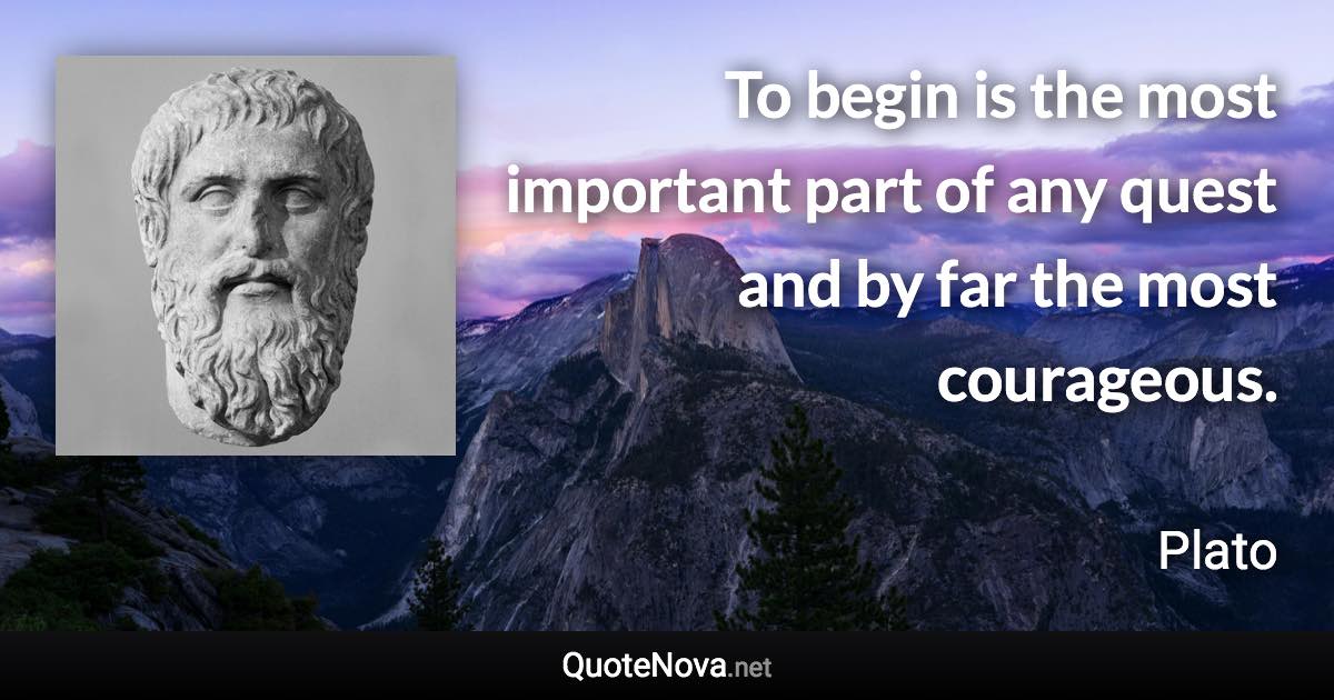 To begin is the most important part of any quest and by far the most courageous. - Plato quote