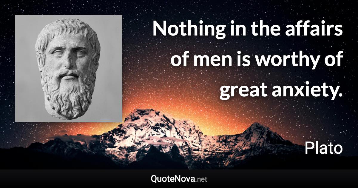 Nothing in the affairs of men is worthy of great anxiety. - Plato quote