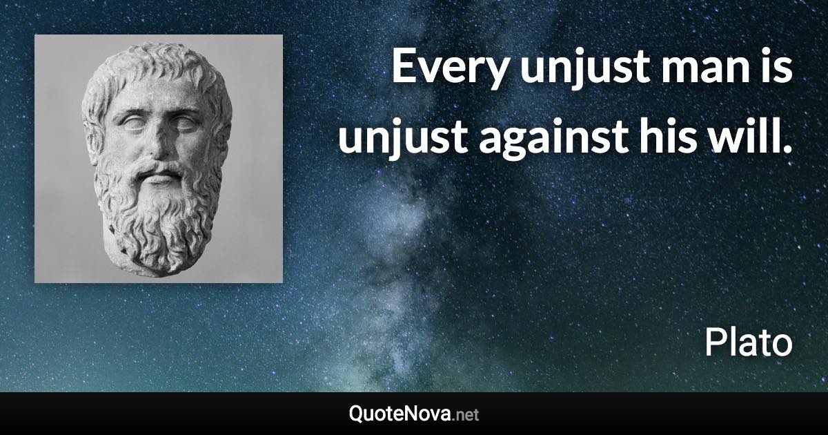 Every unjust man is unjust against his will. - Plato quote