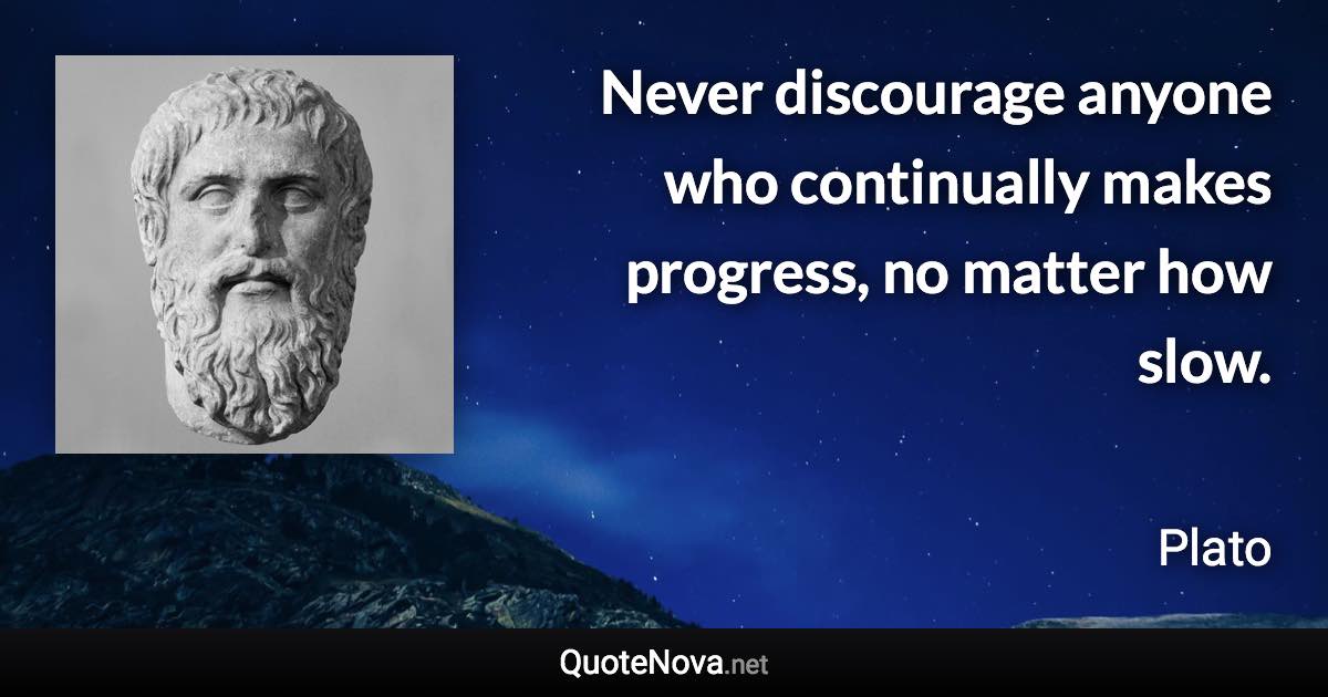 Never discourage anyone who continually makes progress, no matter how slow. - Plato quote