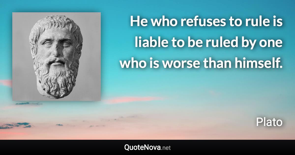 He who refuses to rule is liable to be ruled by one who is worse than himself. - Plato quote