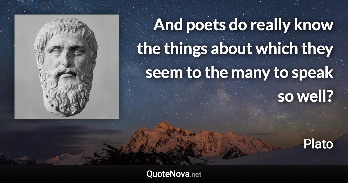 And poets do really know the things about which they seem to the many to speak so well? - Plato quote