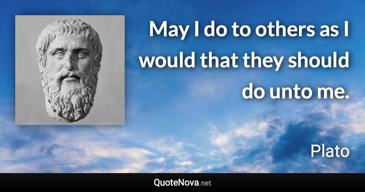 May I do to others as I would that they should do unto me. - Plato quote