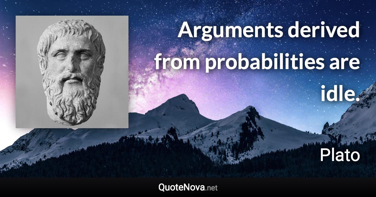 Arguments derived from probabilities are idle. - Plato quote